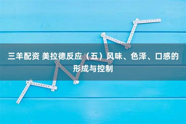 三羊配资 美拉德反应（五）风味、色泽、口感的形成与控制