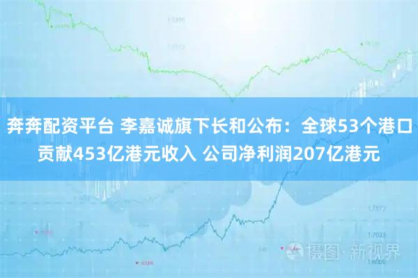 奔奔配资平台 李嘉诚旗下长和公布：全球53个港口贡献453亿港元收入 公司净利润207亿港元