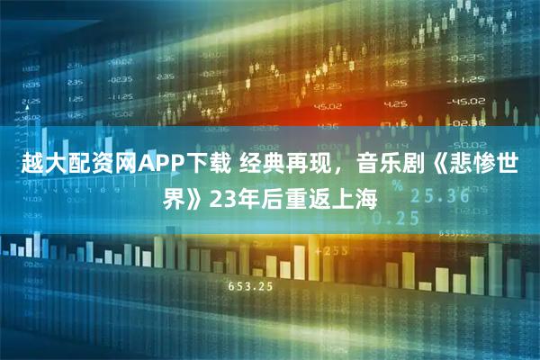 越大配资网APP下载 经典再现，音乐剧《悲惨世界》23年后重返上海