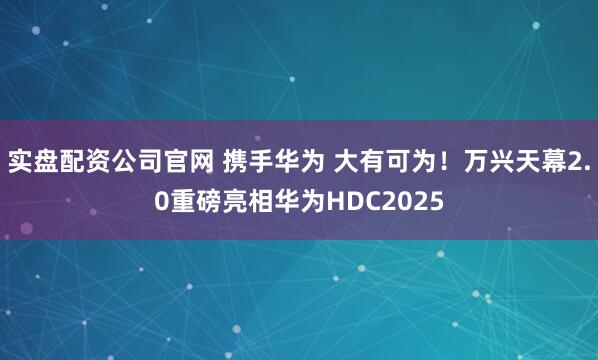实盘配资公司官网 携手华为 大有可为！万兴天幕2.0重磅亮相华为HDC2025