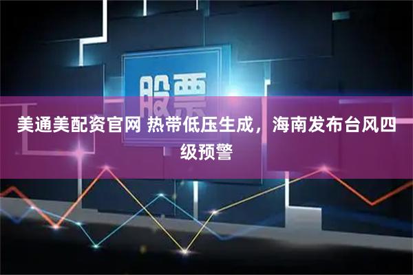 美通美配资官网 热带低压生成，海南发布台风四级预警