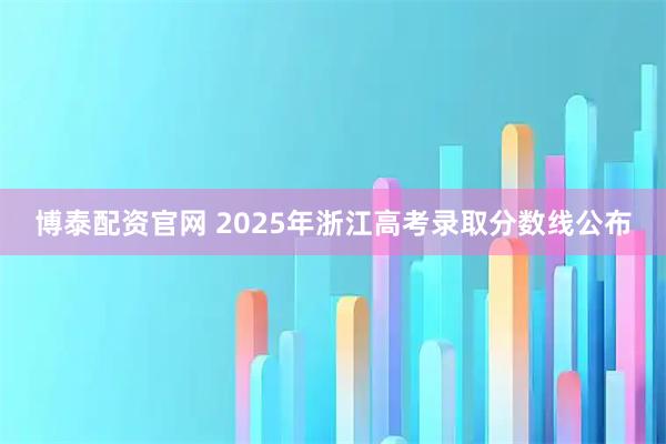 博泰配资官网 2025年浙江高考录取分数线公布