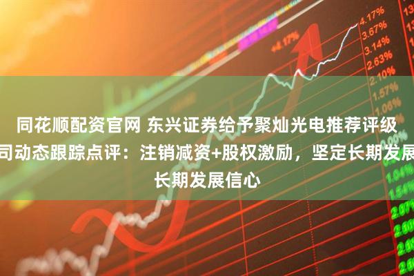 同花顺配资官网 东兴证券给予聚灿光电推荐评级，公司动态跟踪点评：注销减资+股权激励，坚定长期发展信心