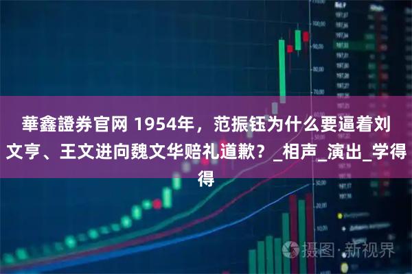 華鑫證券官网 1954年，范振钰为什么要逼着刘文亨、王文进向魏文华赔礼道歉？_相声_演出_学得