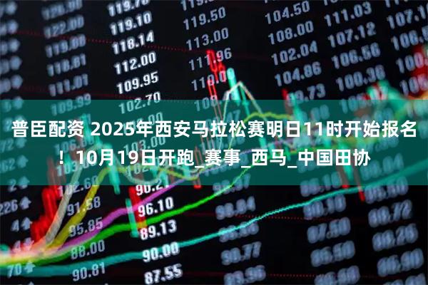 普臣配资 2025年西安马拉松赛明日11时开始报名！10月19日开跑_赛事_西马_中国田协