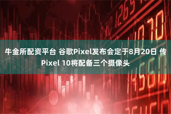 牛金所配资平台 谷歌Pixel发布会定于8月20日 传Pixel 10将配备三个摄像头