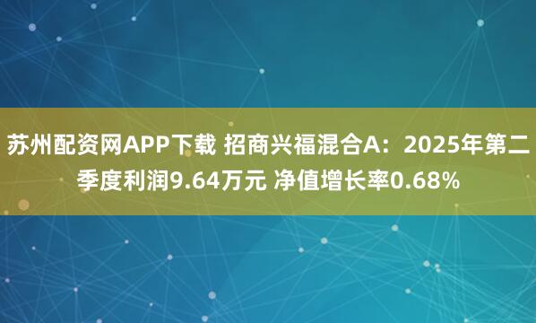 苏州配资网APP下载 招商兴福混合A：2025年第二季度利润9.64万元 净值增长率0.68%