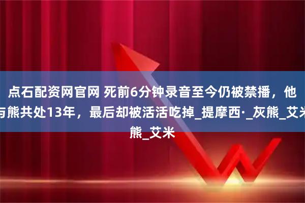 点石配资网官网 死前6分钟录音至今仍被禁播，他与熊共处13年，最后却被活活吃掉_提摩西·_灰熊_艾米
