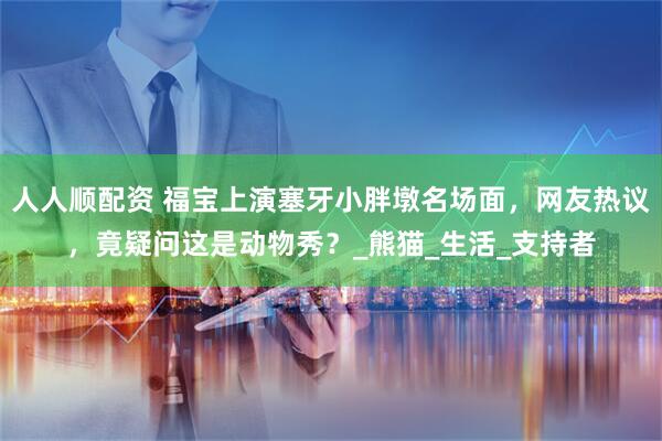 人人顺配资 福宝上演塞牙小胖墩名场面，网友热议，竟疑问这是动物秀？_熊猫_生活_支持者