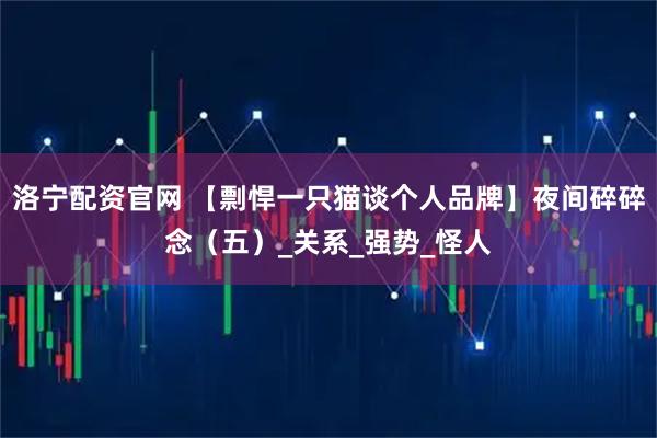 洛宁配资官网 【剽悍一只猫谈个人品牌】夜间碎碎念（五）_关系_强势_怪人