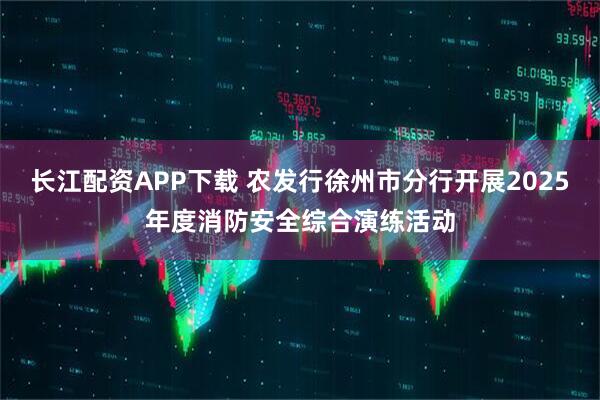 长江配资APP下载 农发行徐州市分行开展2025年度消防安全综合演练活动