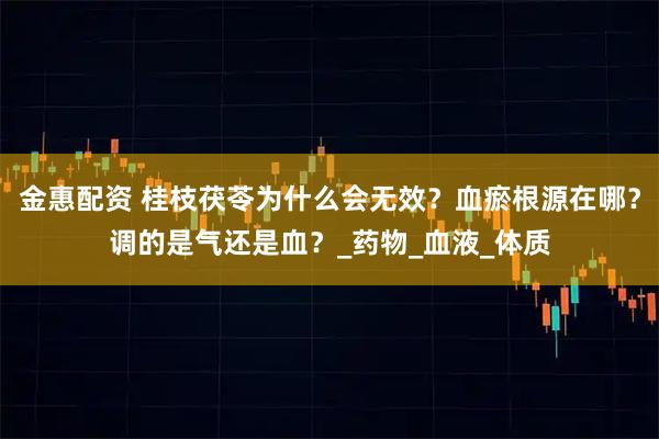 金惠配资 桂枝茯苓为什么会无效？血瘀根源在哪？调的是气还是血？_药物_血液_体质