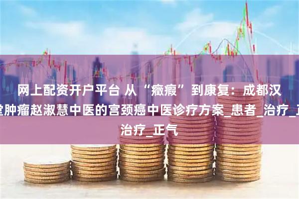 网上配资开户平台 从 “癥瘕” 到康复：成都汉方堂肿瘤赵淑慧中医的宫颈癌中医诊疗方案_患者_治疗_正气