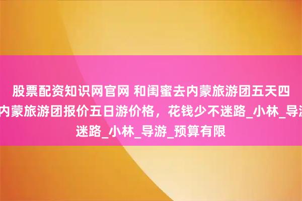 股票配资知识网官网 和闺蜜去内蒙旅游团五天四晚游价格，内蒙旅游团报价五日游价格，花钱少不迷路_小林_导游_预算有限