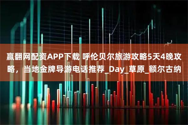 赢翻网配资APP下载 呼伦贝尔旅游攻略5天4晚攻略，当地金牌导游电话推荐_Day_草原_额尔古纳
