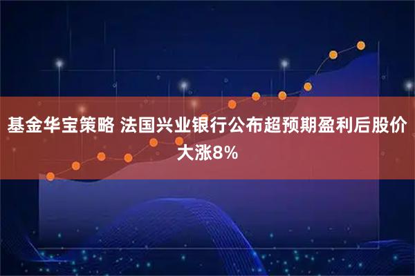 基金华宝策略 法国兴业银行公布超预期盈利后股价大涨8%
