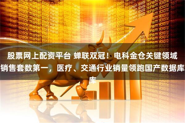 股票网上配资平台 蝉联双冠！电科金仓关键领域销售套数第一，医疗、交通行业销量领跑国产数据库