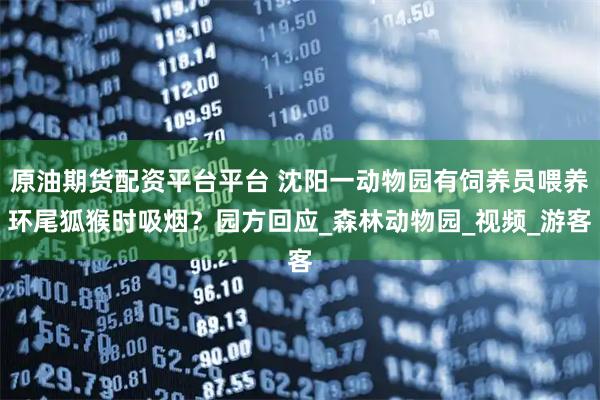 原油期货配资平台平台 沈阳一动物园有饲养员喂养环尾狐猴时吸烟？园方回应_森林动物园_视频_游客