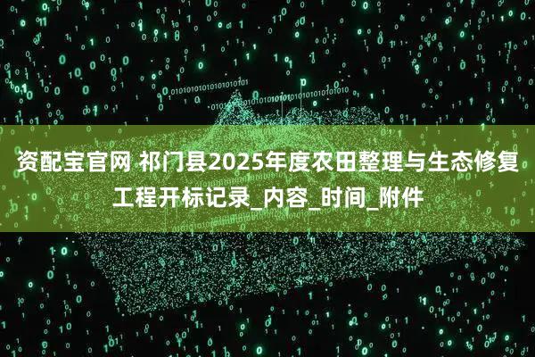 资配宝官网 祁门县2025年度农田整理与生态修复工程开标记录_内容_时间_附件
