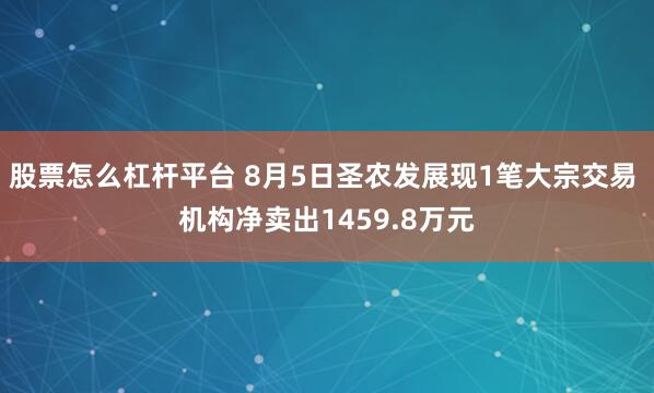 股票怎么杠杆平台 8月5日圣农发展现1笔大宗交易 机构净卖出1459.8万元