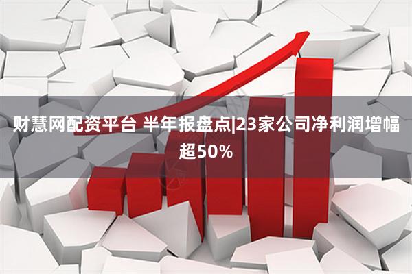 财慧网配资平台 半年报盘点|23家公司净利润增幅超50%