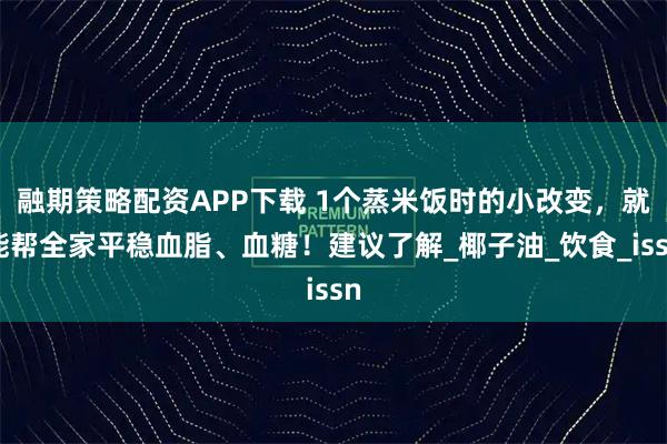 融期策略配资APP下载 1个蒸米饭时的小改变，就能帮全家平稳血脂、血糖！建议了解_椰子油_饮食_issn