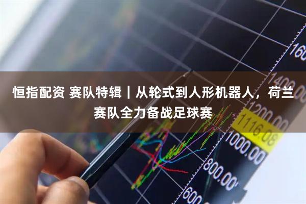 恒指配资 赛队特辑｜从轮式到人形机器人，荷兰赛队全力备战足球赛