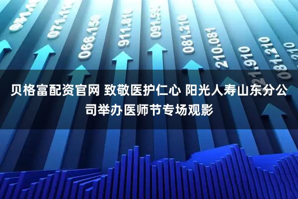 贝格富配资官网 致敬医护仁心 阳光人寿山东分公司举办医师节专场观影