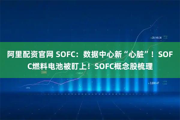 阿里配资官网 SOFC：数据中心新“心脏”！SOFC燃料电池被盯上！SOFC概念股梳理