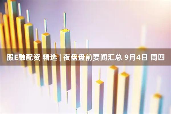 股E融配资 精选 | 夜盘盘前要闻汇总 9月4日 周四