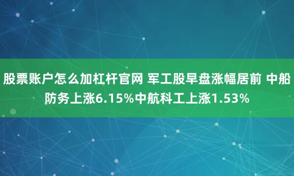 股票账户怎么加杠杆官网 军工股早盘涨幅居前 中船防务上涨6.15%中航科工上涨1.53%