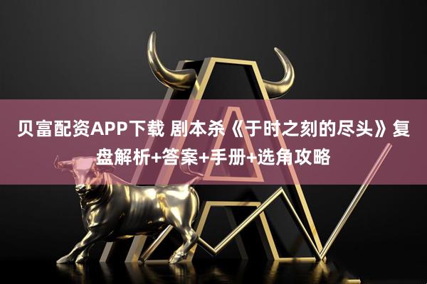 贝富配资APP下载 剧本杀《于时之刻的尽头》复盘解析+答案+手册+选角攻略