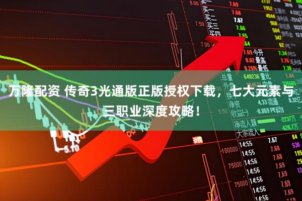 万隆配资 传奇3光通版正版授权下载，七大元素与三职业深度攻略！